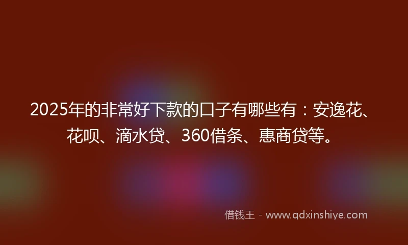 2025年的非常好下款的口子有哪些有：安逸花、花呗、滴水贷、360借条、惠商贷等。