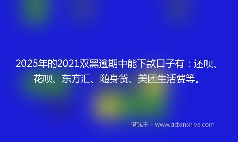 2025年的2021双黑逾期中能下款口子有：还呗、花呗、东方汇、随身贷、美团生活费等。