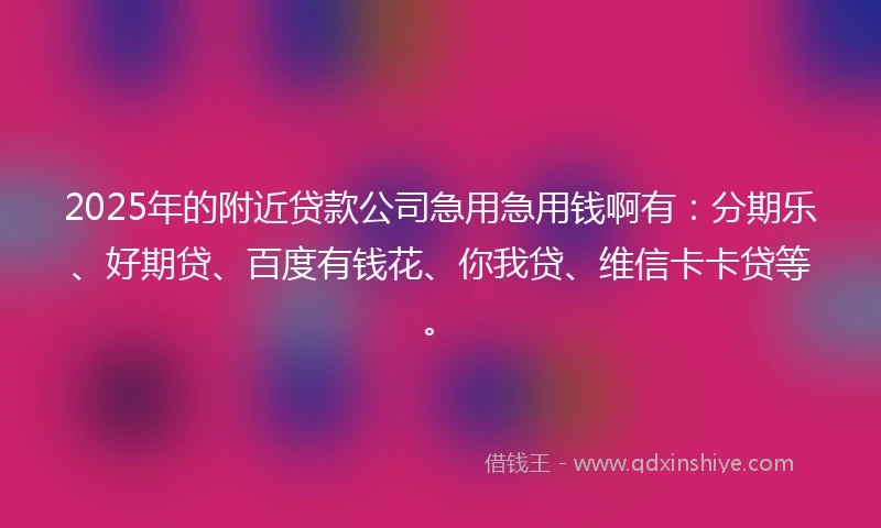 2025年的附近贷款公司急用急用钱啊有：分期乐、好期贷、百度有钱花、你我贷、维信卡卡贷等。