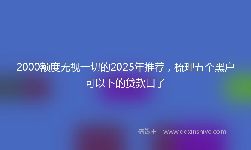 2000额度无视一切的2025年推荐，梳理五个黑户可以下的贷款口子