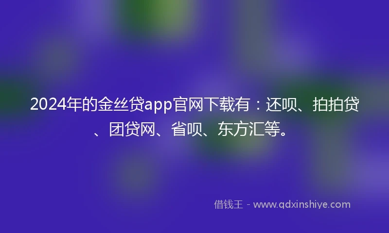 2024年的金丝贷app官网下载有：还呗、拍拍贷、团贷网、省呗、东方汇等。