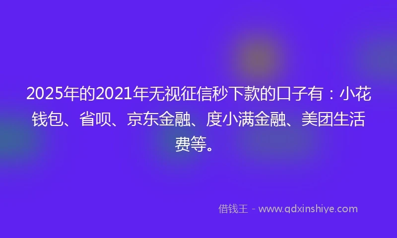 2025年的2021年无视征信秒下款的口子有：小花钱包、省呗、京东金融、度小满金融、美团生活费等。