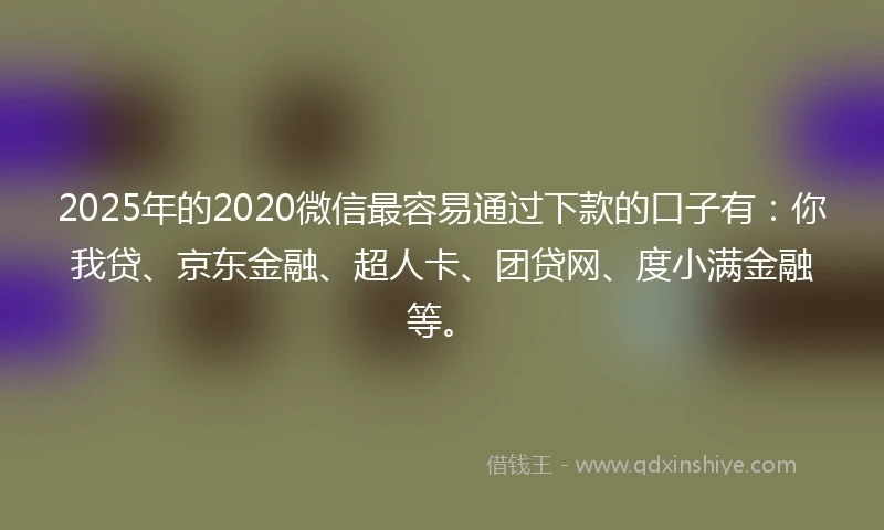 2025年的2020微信最容易通过下款的口子有：你我贷、京东金融、超人卡、团贷网、度小满金融等。