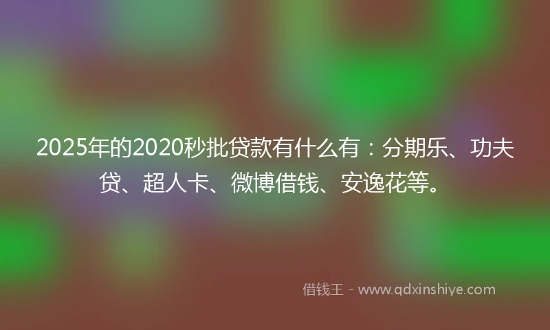 2025年的2020秒批贷款有什么有：分期乐、功夫贷、超人卡、微博借钱、安逸花等。