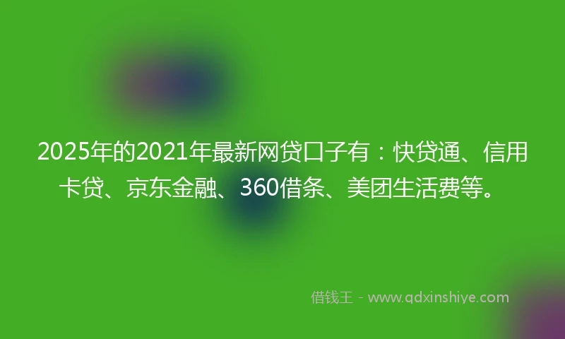 2025年的2021年最新网贷口子有：快贷通、信用卡贷、京东金融、360借条、美团生活费等。