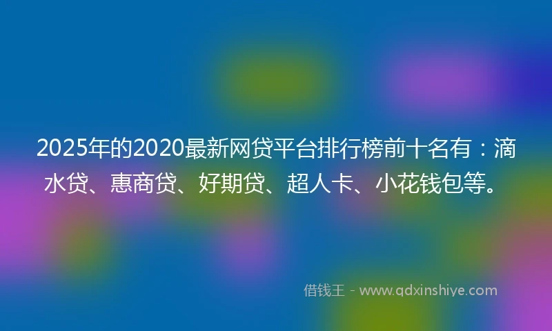 2025年的2020最新网贷平台排行榜前十名有：滴水贷、惠商贷、好期贷、超人卡、小花钱包等。