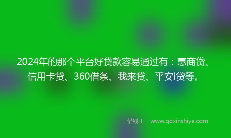 2024年的那个平台好贷款容易通过有：惠商贷、信用卡贷、360借条、我来贷、平安i贷等。