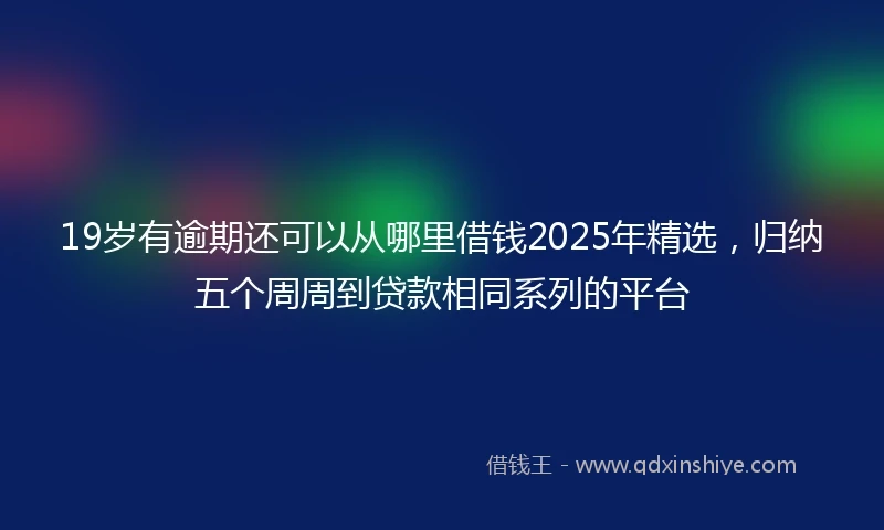 19岁有逾期还可以从哪里借钱2025年精选，归纳五个周周到贷款相同系列的平台