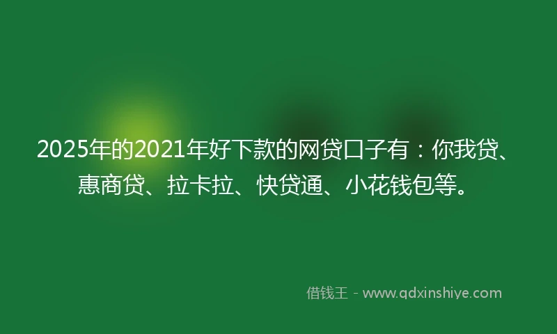 2025年的2021年好下款的网贷口子有：你我贷、惠商贷、拉卡拉、快贷通、小花钱包等。
