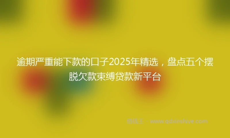 逾期严重能下款的口子2025年精选，盘点五个摆脱欠款束缚贷款新平台