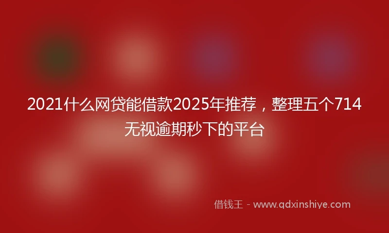 2021什么网贷能借款2025年推荐，整理五个714无视逾期秒下的平台