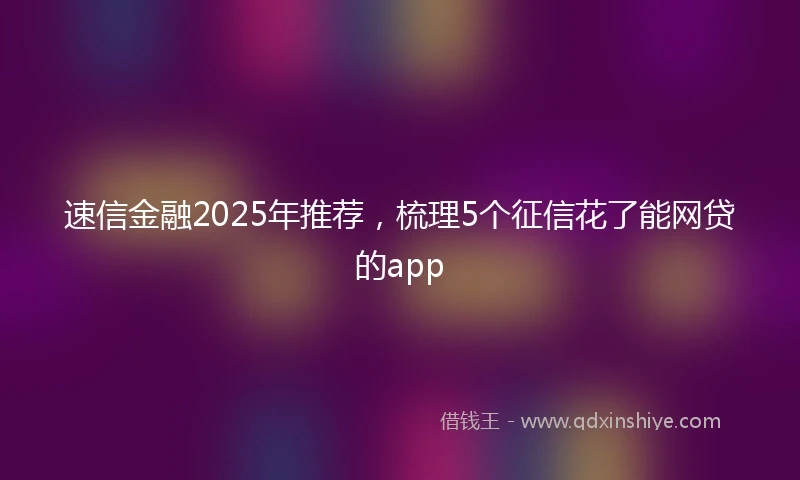 速信金融2025年推荐，梳理5个征信花了能网贷的app