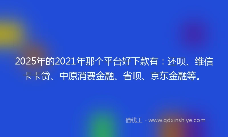 2025年的2021年那个平台好下款有：还呗、维信卡卡贷、中原消费金融、省呗、京东金融等。