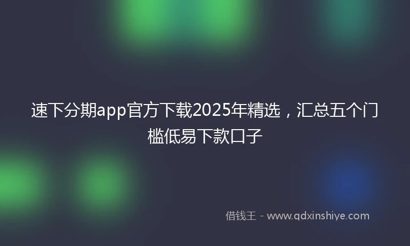 速下分期app官方下载2025年精选，汇总五个门槛低易下款口子