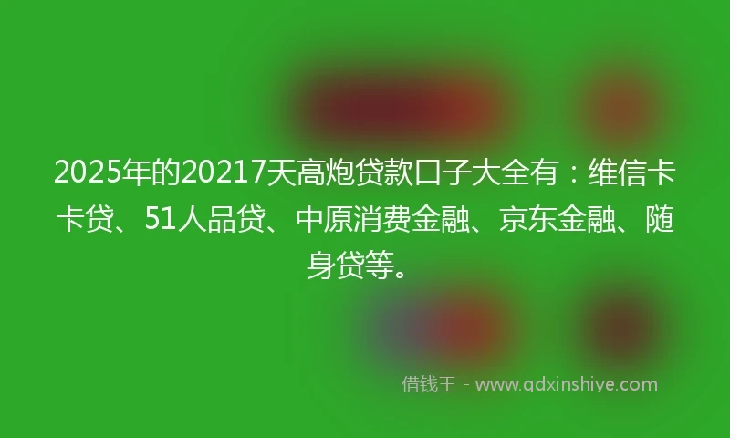 2025年的20217天高炮贷款口子大全有：维信卡卡贷、51人品贷、中原消费金融、京东金融、随身贷等。