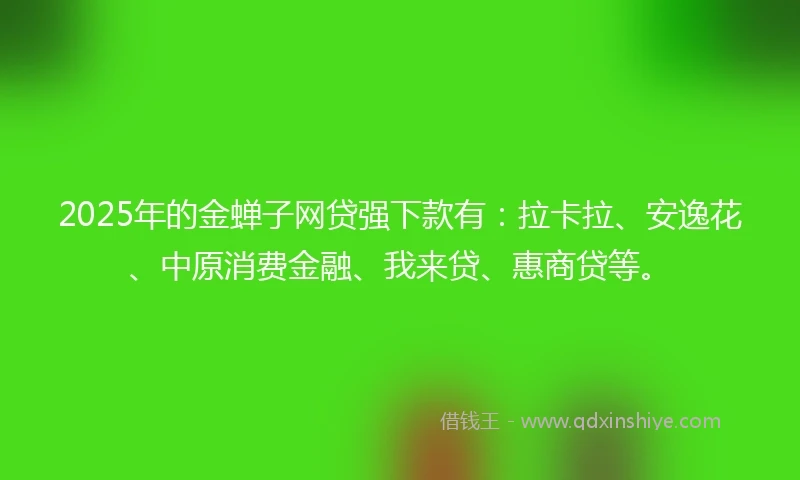 2025年的金蝉子网贷强下款有：拉卡拉、安逸花、中原消费金融、我来贷、惠商贷等。