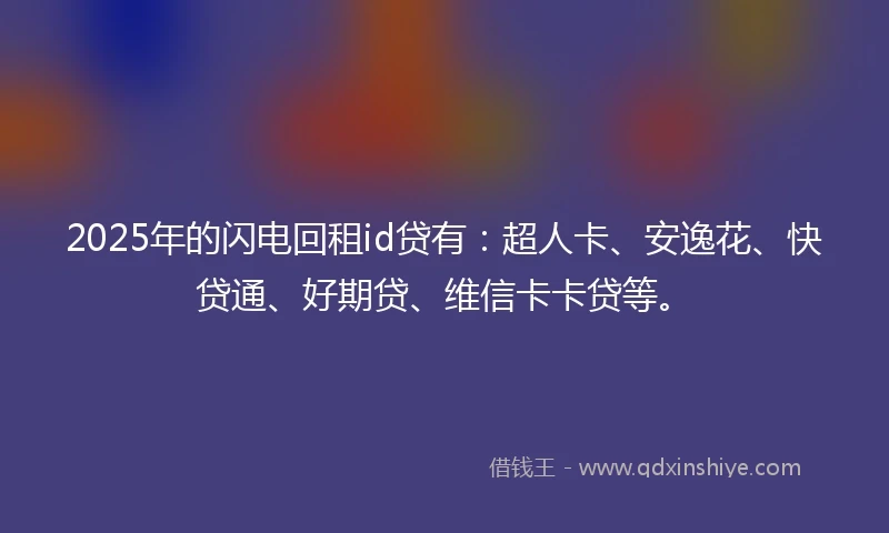 2025年的闪电回租id贷有：超人卡、安逸花、快贷通、好期贷、维信卡卡贷等。