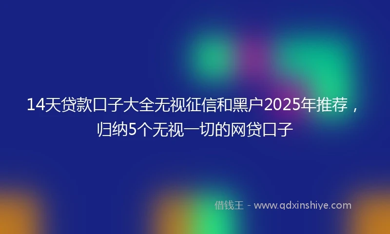 14天贷款口子大全无视征信和黑户2025年推荐，归纳5个无视一切的网贷口子