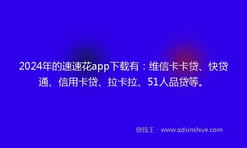 2024年的速速花app下载有：维信卡卡贷、快贷通、信用卡贷、拉卡拉、51人品贷等。