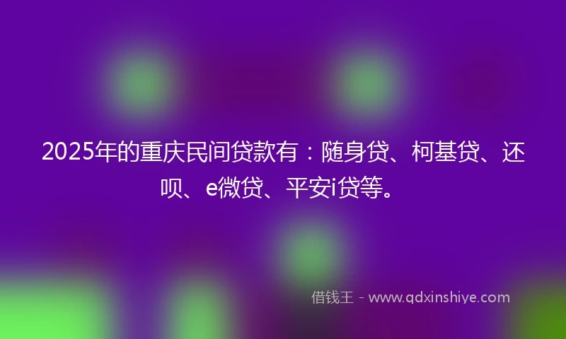 2025年的重庆民间贷款有：随身贷、柯基贷、还呗、e微贷、平安i贷等。