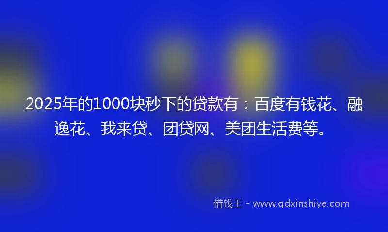 2025年的1000块秒下的贷款有：百度有钱花、融逸花、我来贷、团贷网、美团生活费等。