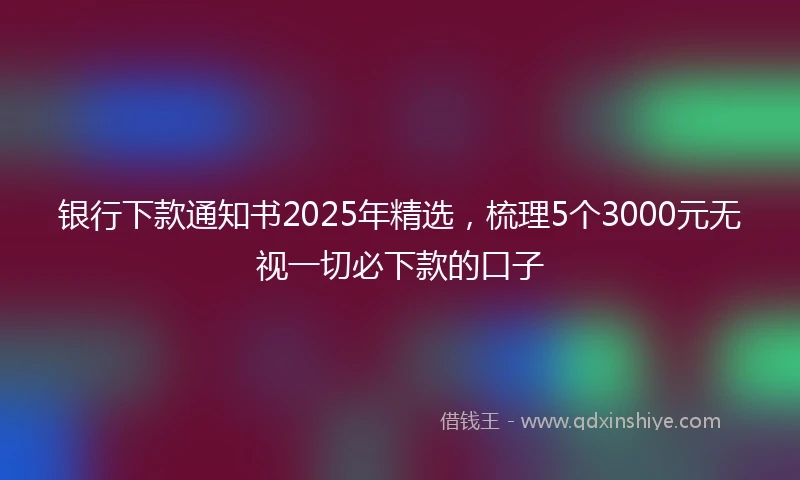 银行下款通知书2025年精选，梳理5个3000元无视一切必下款的口子