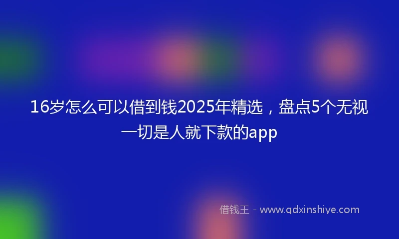 16岁怎么可以借到钱2025年精选，盘点5个无视一切是人就下款的app