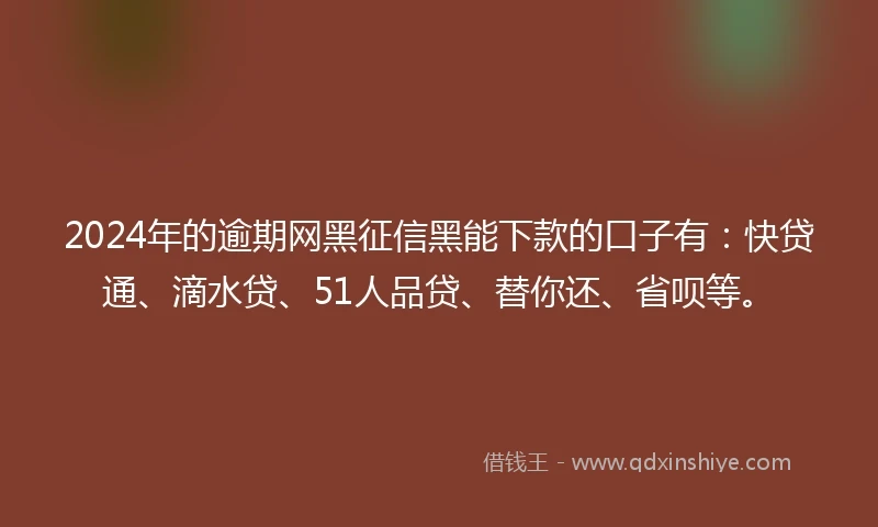 2024年的逾期网黑征信黑能下款的口子有：快贷通、滴水贷、51人品贷、替你还、省呗等。