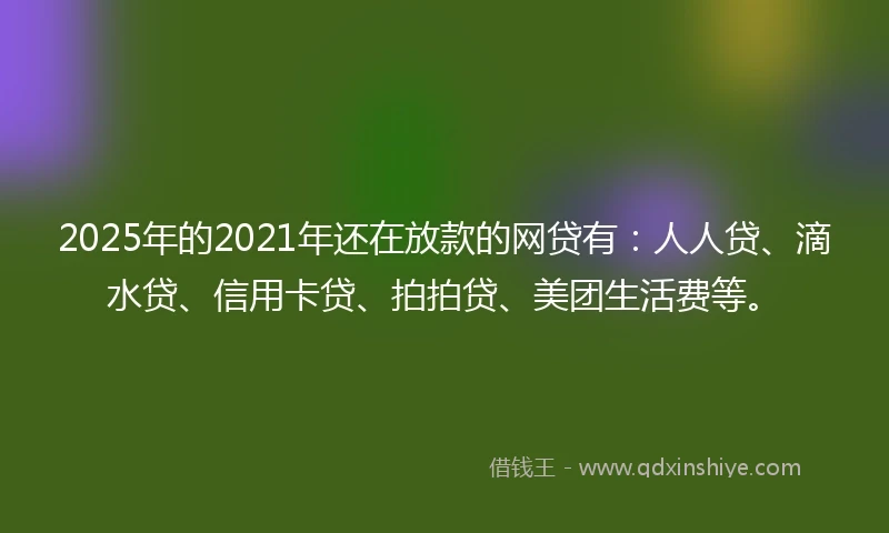 2025年的2021年还在放款的网贷有：人人贷、滴水贷、信用卡贷、拍拍贷、美团生活费等。