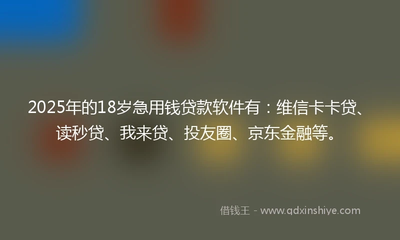 2025年的18岁急用钱贷款软件有：维信卡卡贷、读秒贷、我来贷、投友圈、京东金融等。