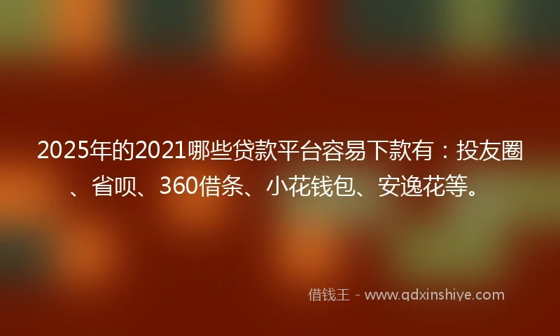 2025年的2021哪些贷款平台容易下款有：投友圈、省呗、360借条、小花钱包、安逸花等。