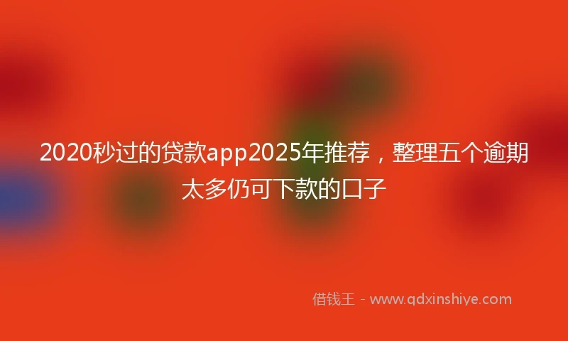 2020秒过的贷款app2025年推荐，整理五个逾期太多仍可下款的口子