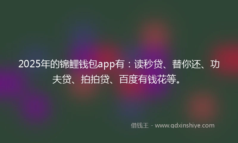 2025年的锦鲤钱包app有：读秒贷、替你还、功夫贷、拍拍贷、百度有钱花等。
