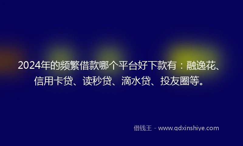 2024年的频繁借款哪个平台好下款有：融逸花、信用卡贷、读秒贷、滴水贷、投友圈等。