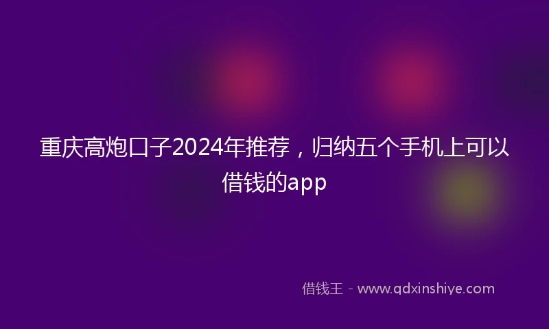重庆高炮口子2024年推荐，归纳五个手机上可以借钱的app