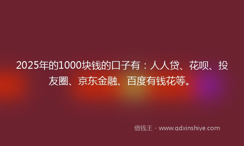 2025年的1000块钱的口子有：人人贷、花呗、投友圈、京东金融、百度有钱花等。