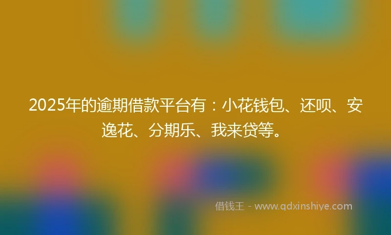 2025年的逾期借款平台有：小花钱包、还呗、安逸花、分期乐、我来贷等。