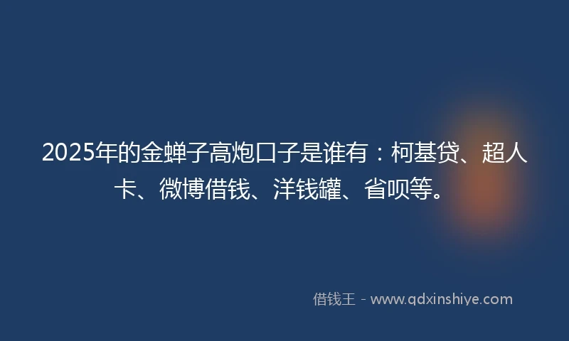 2025年的金蝉子高炮口子是谁有：柯基贷、超人卡、微博借钱、洋钱罐、省呗等。