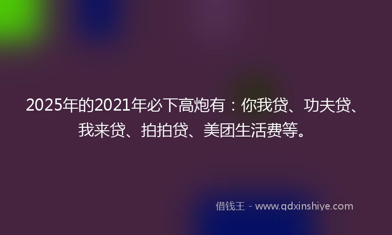 2025年的2021年必下高炮有：你我贷、功夫贷、我来贷、拍拍贷、美团生活费等。