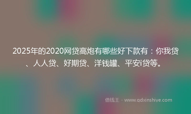 2025年的2020网贷高炮有哪些好下款有：你我贷、人人贷、好期贷、洋钱罐、平安i贷等。