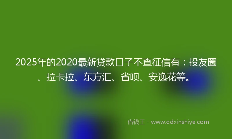 2025年的2020最新贷款口子不查征信有：投友圈、拉卡拉、东方汇、省呗、安逸花等。