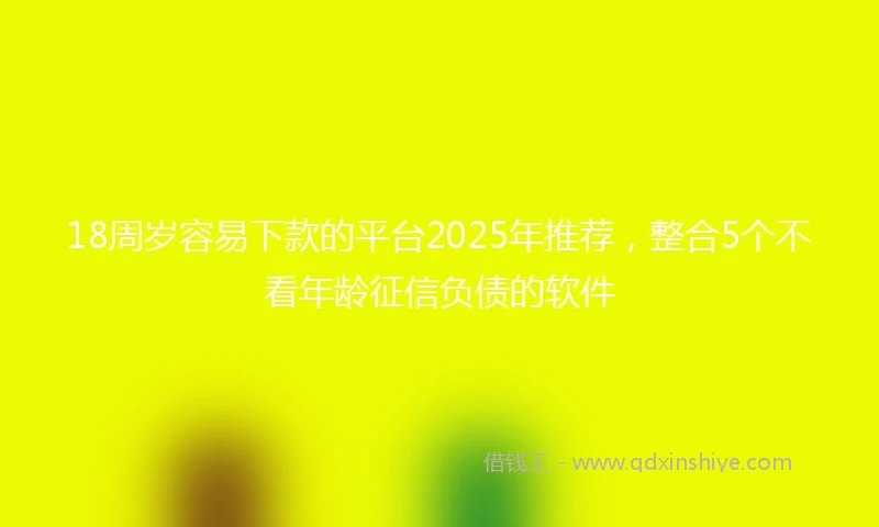 18周岁容易下款的平台2025年推荐，整合5个不看年龄征信负债的软件