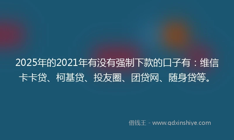 2025年的2021年有没有强制下款的口子有：维信卡卡贷、柯基贷、投友圈、团贷网、随身贷等。