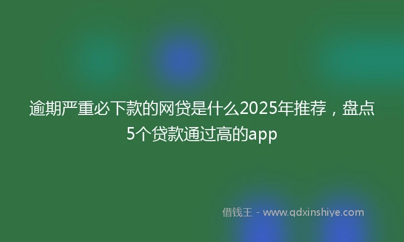 逾期严重必下款的网贷是什么2025年推荐，盘点5个贷款通过高的app