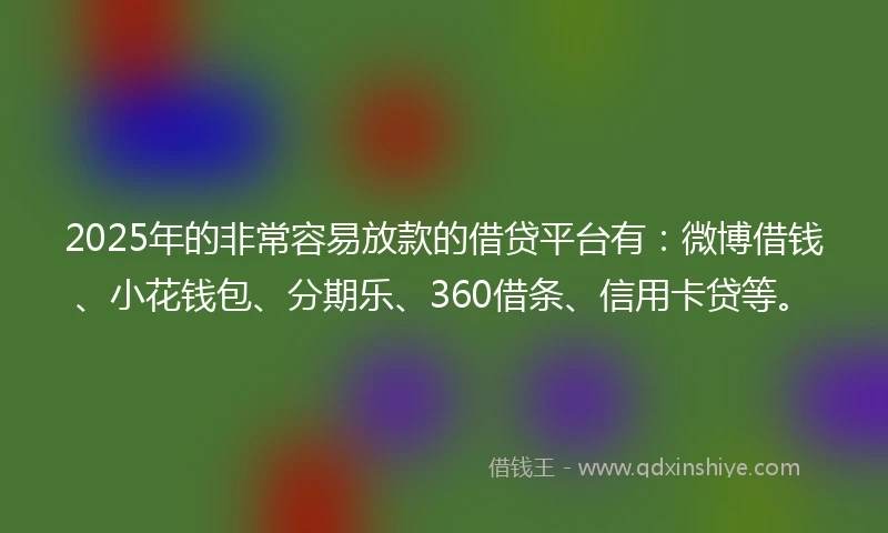 2025年的非常容易放款的借贷平台有：微博借钱、小花钱包、分期乐、360借条、信用卡贷等。