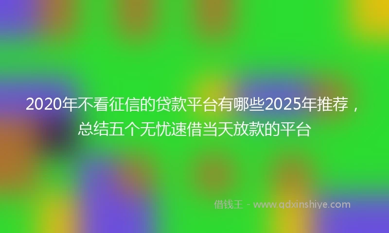 2020年不看征信的贷款平台有哪些2025年推荐，总结五个无忧速借当天放款的平台