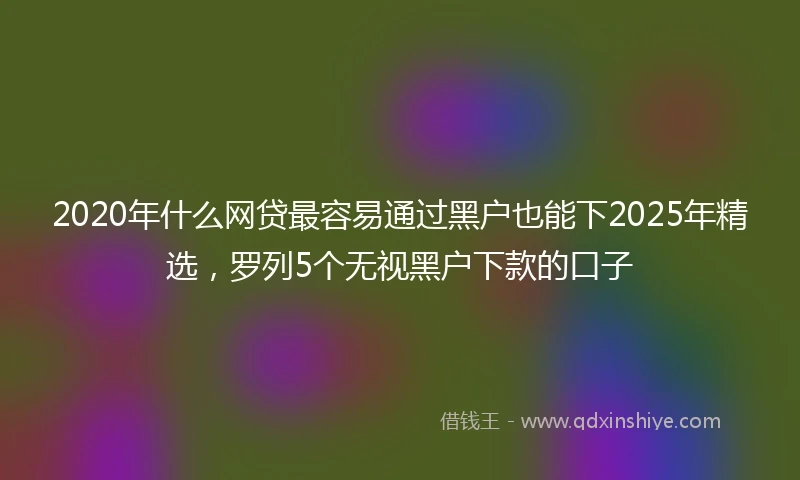 2020年什么网贷最容易通过黑户也能下2025年精选，罗列5个无视黑户下款的口子
