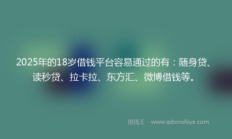 2025年的18岁借钱平台容易通过的有：随身贷、读秒贷、拉卡拉、东方汇、微博借钱等。