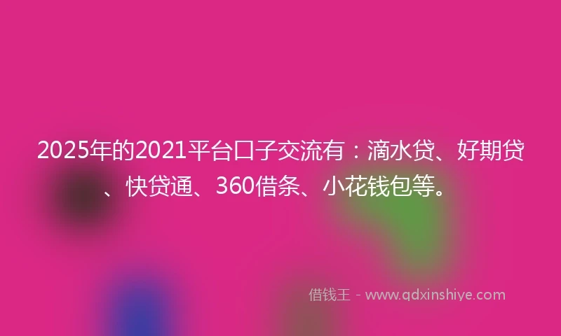 2025年的2021平台口子交流有：滴水贷、好期贷、快贷通、360借条、小花钱包等。