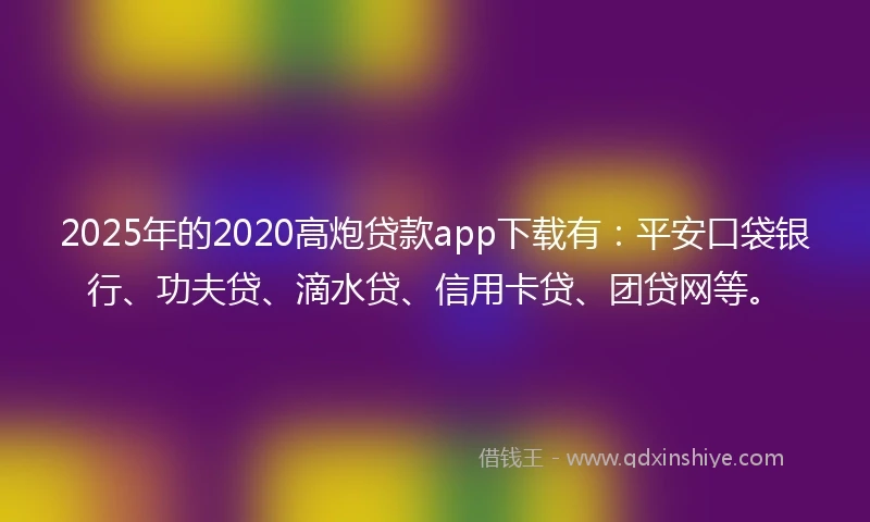 2025年的2020高炮贷款app下载有：平安口袋银行、功夫贷、滴水贷、信用卡贷、团贷网等。